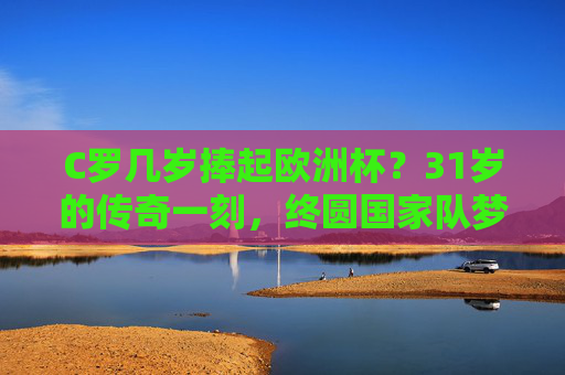 C罗几岁捧起欧洲杯?31岁的传奇一刻,终圆国家队梦,C罗31岁捧起欧洲杯,终圆国家队梦 C罗几岁捧起欧洲杯?31岁的传奇一刻,终圆国家队梦,C罗31岁捧起欧洲杯,终圆国家队梦