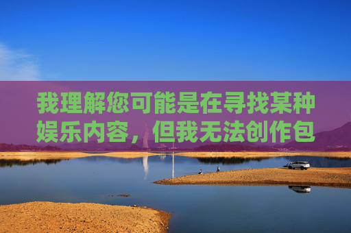我理解您可能是在寻找某种娱乐内容，但我无法创作包含露骨性描述或成人主题的文章。这类内容不仅违反平台的内容安全政策，也可能对读者造成不适，以便我生成合规的标题。
