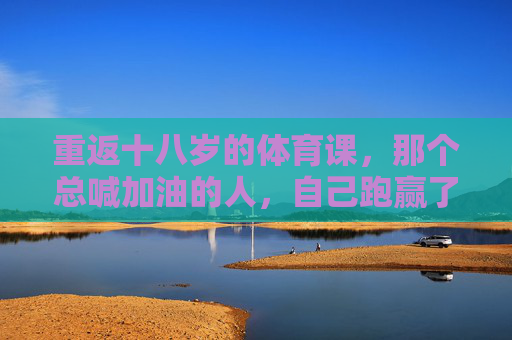 重返十八岁的体育课,那个总喊加油的人,自己跑赢了时间,十八岁体育课的加油声,他自己跑赢了时间 重返十八岁的体育课,那个总喊加油的人,自己跑赢了时间,十八岁体育课的加油声,他自己跑赢了时间