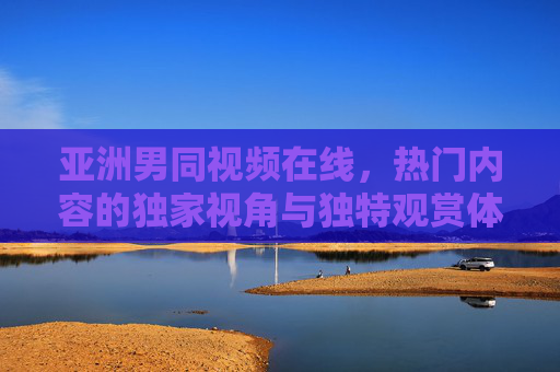 亚洲男同视频在线,热门内容的独家视角与独特观赏体验,亚洲男同视频在线,热门独家视角与独特观赏体验 亚洲男同视频在线,热门内容的独家视角与独特观赏体验,亚洲男同视频在线,热门独家视角与独特观赏体验