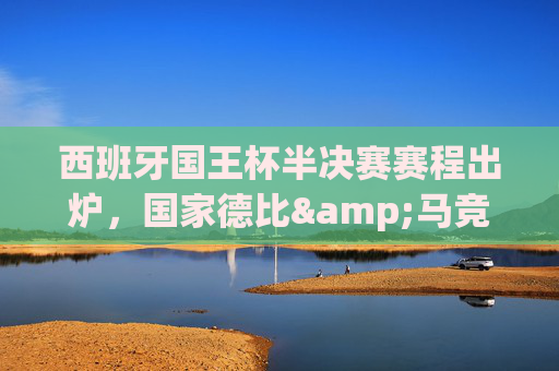 西班牙国王杯半决赛赛程出炉,国家德比&马竞对决,谁能捧杯晋级?西班牙国王杯半决赛,国家德比&马竞对决,谁能晋级捧杯? 西班牙国王杯半决赛赛程出炉,国家德比&马竞对决,谁能捧杯晋级?西班牙国王杯半决赛,国家德比&马竞对决,谁能晋级捧杯?