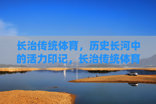 长治传统体育,历史长河中的活力印记,长治传统体育,历史长河中的活力印记 长治传统体育,历史长河中的活力印记,长治传统体育,历史长河中的活力印记