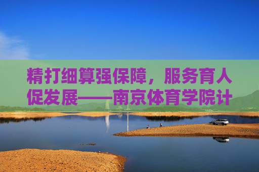 精打细算强保障,服务育人促发展——南京体育学院计财处工作纪实,精打细算强保障 服务育人促发展——南京体育学院计财处工作纪实 精打细算强保障,服务育人促发展——南京体育学院计财处工作纪实,精打细算强保障 服务育人促发展——南京体育学院计财处工作纪实