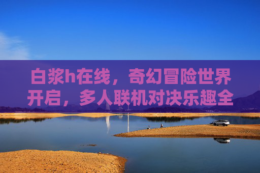 白浆h在线,奇幻冒险世界开启,多人联机对决乐趣全解锁!白浆h在线,奇幻冒险世界开启,多人联机对决乐趣全解锁! 白浆h在线,奇幻冒险世界开启,多人联机对决乐趣全解锁!白浆h在线,奇幻冒险世界开启,多人联机对决乐趣全解锁!