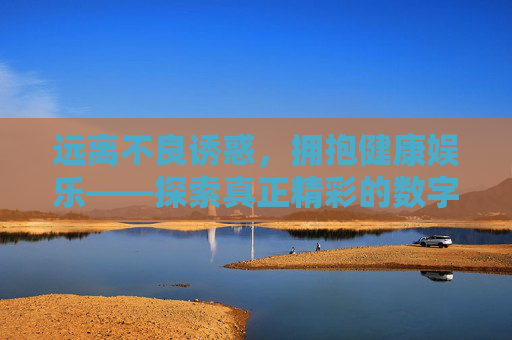 远离不良诱惑,拥抱健康娱乐——探索真正精彩的数字生活,远离不良诱惑,拥抱健康娱乐,数字生活的精彩探索 远离不良诱惑,拥抱健康娱乐——探索真正精彩的数字生活,远离不良诱惑,拥抱健康娱乐,数字生活的精彩探索