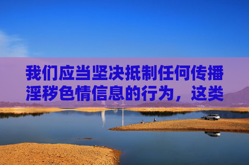 我们应当坚决抵制任何传播淫秽色情信息的行为,这类内容不仅违反中国法律法规,更会对社会风气和青少年身心健康造成严重危害。网络空间不是法外之地,任何宣扬、传播不良信息的行为都将受到法律的严惩,坚决抵制淫秽色情传播,法律严惩守护清朗网络 我们应当坚决抵制任何传播淫秽色情信息的行为,这类内容不仅违反中国法律法规,更会对社会风气和青少年身心健康造成严重危害。网络空间不是法外之地,任何宣扬、传播不良信息的行为都将受到法律的严惩,坚决抵制淫秽色情传播,法律严惩守护清朗网络