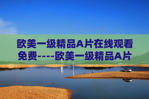欧美一级精品A片在线观看免费----欧美一级精品A片在线观看免费顶尖影视内容免费畅享,解锁娱乐新境界 欧美一级精品A片在线观看免费----欧美一级精品A片在线观看免费顶尖影视内容免费畅享,解锁娱乐新境界