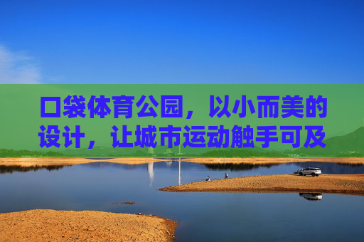 口袋体育公园,以小而美的设计,让城市运动触手可及,口袋体育公园,小而美,城市运动触手可及 口袋体育公园,以小而美的设计,让城市运动触手可及,口袋体育公园,小而美,城市运动触手可及