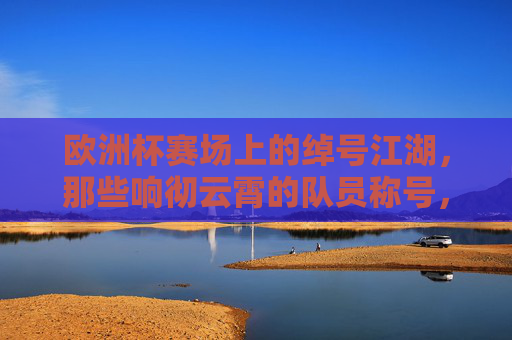 欧洲杯赛场上的绰号江湖,那些响彻云霄的队员称号,欧洲杯绰号江湖,响彻赛场的队员称号 欧洲杯赛场上的绰号江湖,那些响彻云霄的队员称号,欧洲杯绰号江湖,响彻赛场的队员称号