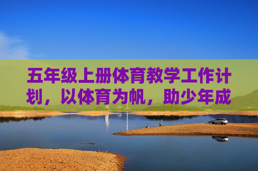 五年级上册体育教学工作计划,以体育为帆,助少年成长,五年级上册体育教学工作计划,以体育为帆,助少年成长 五年级上册体育教学工作计划,以体育为帆,助少年成长,五年级上册体育教学工作计划,以体育为帆,助少年成长