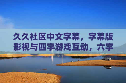 久久社区中文字幕,字幕版影视与四字游戏互动,六字功能全解析,久久社区,中文字幕影视与四字游戏互动、六字功能全解析 久久社区中文字幕,字幕版影视与四字游戏互动,六字功能全解析,久久社区,中文字幕影视与四字游戏互动、六字功能全解析