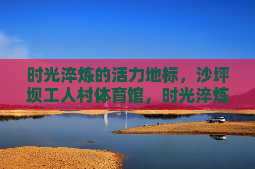 时光淬炼的活力地标,沙坪坝工人村体育馆,时光淬炼的活力地标——沙坪坝工人村体育馆 时光淬炼的活力地标,沙坪坝工人村体育馆,时光淬炼的活力地标——沙坪坝工人村体育馆