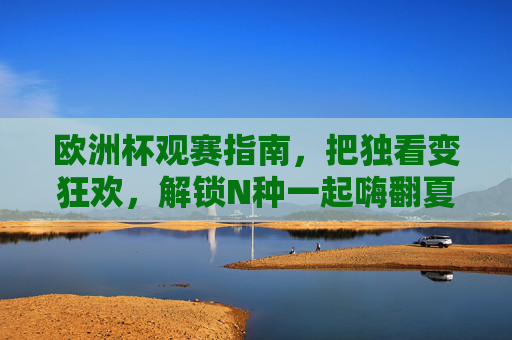 欧洲杯观赛指南,把独看变狂欢,解锁N种一起嗨翻夏天的姿势,欧洲杯观赛指南,独看变狂欢,解锁N种嗨翻夏天的姿势 欧洲杯观赛指南,把独看变狂欢,解锁N种一起嗨翻夏天的姿势,欧洲杯观赛指南,独看变狂欢,解锁N种嗨翻夏天的姿势