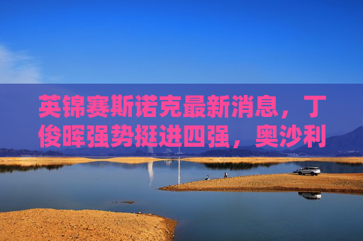 英锦赛斯诺克最新消息,丁俊晖强势挺进四强,奥沙利文爆冷出局引热议,英锦赛丁俊晖挺进四强 奥沙利文爆冷出局 英锦赛斯诺克最新消息,丁俊晖强势挺进四强,奥沙利文爆冷出局引热议,英锦赛丁俊晖挺进四强 奥沙利文爆冷出局