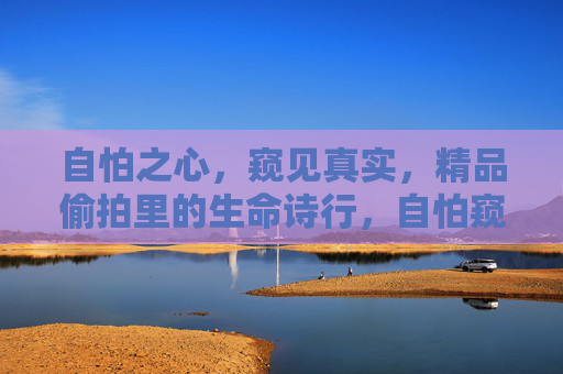 自怕之心,窥见真实,精品偷拍里的生命诗行,自怕窥真,偷拍镜头下的生命诗行 自怕之心,窥见真实,精品偷拍里的生命诗行,自怕窥真,偷拍镜头下的生命诗行