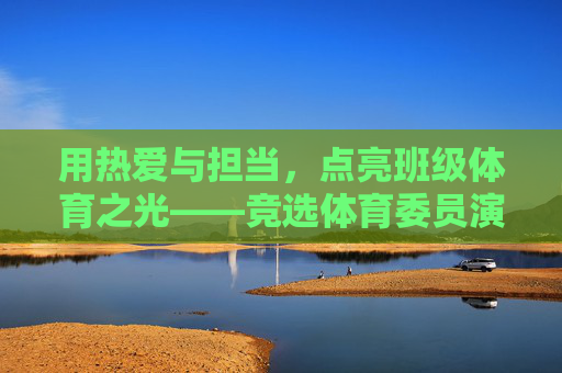 用热爱与担当,点亮班级体育之光——竞选体育委员演讲稿,热爱与担当点亮班级体育之光——竞选体育委员演讲稿 用热爱与担当,点亮班级体育之光——竞选体育委员演讲稿,热爱与担当点亮班级体育之光——竞选体育委员演讲稿