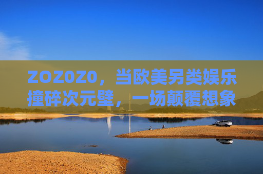 ZOZ0Z0,当欧美另类娱乐撞碎次元壁,一场颠覆想象的感官革命正在来袭!欧美另类娱乐撞碎次元壁,颠覆想象的感官革命 ZOZ0Z0,当欧美另类娱乐撞碎次元壁,一场颠覆想象的感官革命正在来袭!欧美另类娱乐撞碎次元壁,颠覆想象的感官革命