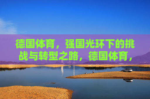 德国体育,强国光环下的挑战与转型之路,德国体育,强国光环下的挑战与转型 德国体育,强国光环下的挑战与转型之路,德国体育,强国光环下的挑战与转型