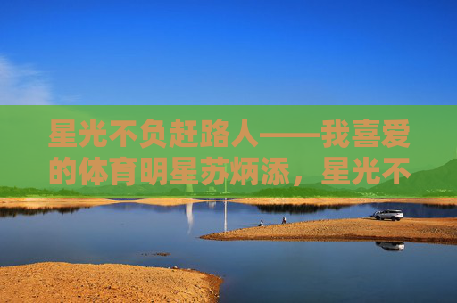 星光不负赶路人——我喜爱的体育明星苏炳添,星光不负赶路人——苏炳添的体育荣光 星光不负赶路人——我喜爱的体育明星苏炳添,星光不负赶路人——苏炳添的体育荣光