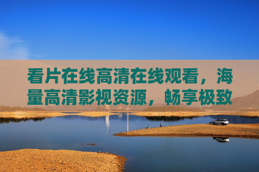 看片在线高清在线观看,海量高清影视资源,畅享极致流畅观影,精彩内容任你选,海量高清影视在线畅享,极致流畅观影 看片在线高清在线观看,海量高清影视资源,畅享极致流畅观影,精彩内容任你选,海量高清影视在线畅享,极致流畅观影
