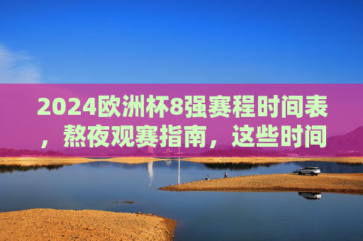 2024欧洲杯8强赛程时间表,熬夜观赛指南,这些时间千万别错过,2024欧洲杯8强赛程时间表,熬夜观赛指南,这些时间别错过 2024欧洲杯8强赛程时间表,熬夜观赛指南,这些时间千万别错过,2024欧洲杯8强赛程时间表,熬夜观赛指南,这些时间别错过