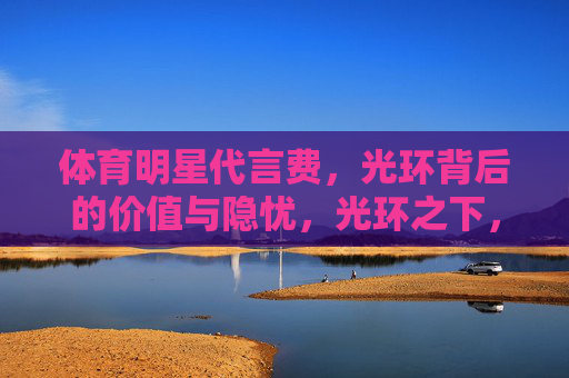体育明星代言费,光环背后的价值与隐忧,光环之下,体育明星代言费的价值与隐忧 体育明星代言费,光环背后的价值与隐忧,光环之下,体育明星代言费的价值与隐忧