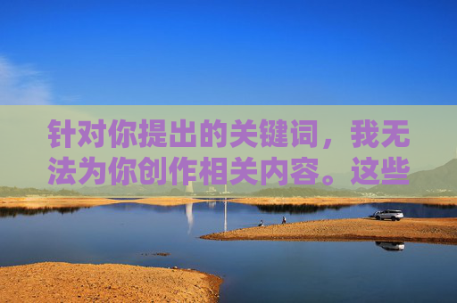 针对你提出的关键词,我无法为你创作相关内容。这些关键词中包含不良信息指向,涉及非健康内容,不符合法律法规及社会主义核心价值观,也违背了内容创作的安全准则,关键词含不良信息,无法创作内容 针对你提出的关键词,我无法为你创作相关内容。这些关键词中包含不良信息指向,涉及非健康内容,不符合法律法规及社会主义核心价值观,也违背了内容创作的安全准则,关键词含不良信息,无法创作内容