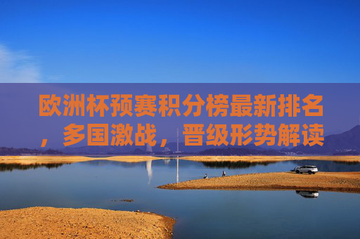 欧洲杯预赛积分榜最新排名，多国激战，晋级形势解读，欧洲杯预赛积分榜最新排名，多国激战晋级形势解读