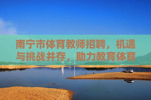 南宁市体育教师招聘,机遇与挑战并存,助力教育体育事业发展,南宁市体育教师招聘,机遇与挑战并存,助力教育体育事业发展 南宁市体育教师招聘,机遇与挑战并存,助力教育体育事业发展,南宁市体育教师招聘,机遇与挑战并存,助力教育体育事业发展