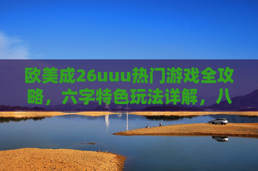 欧美成26uuu热门游戏全攻略，六字特色玩法详解，八字实战技巧助你上分，欧美26uuu热门游戏全攻略，六字特色玩法·八字实战技巧助上分