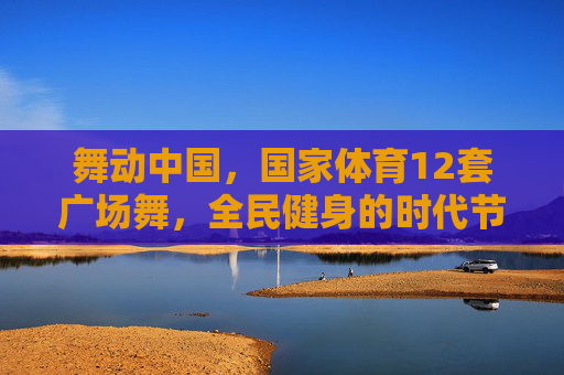 舞动中国,国家体育12套广场舞,全民健身的时代节拍,国家体育12套广场舞,舞动中国全民健身时代节拍 舞动中国,国家体育12套广场舞,全民健身的时代节拍,国家体育12套广场舞,舞动中国全民健身时代节拍