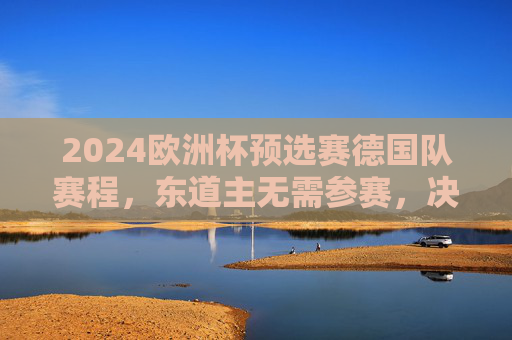 2024欧洲杯预选赛德国队赛程，东道主无需参赛，决赛圈全赛程及观赛指南，2024欧洲杯预选赛（德国队东道主免参赛）及决赛圈全赛程观赛指南