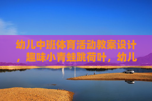 幼儿中班体育活动教案设计,趣味小青蛙跳荷叶,幼儿中班体育活动教案设计,趣味小青蛙跳荷叶 幼儿中班体育活动教案设计,趣味小青蛙跳荷叶,幼儿中班体育活动教案设计,趣味小青蛙跳荷叶