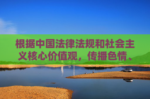 根据中国法律法规和社会主义核心价值观,传播色情、低俗信息是严格禁止的。这类内容不仅违反网络安全法互联网信息服务管理办法等规定,还会对个人身心健康、社会风气造成严重危害,尤其可能对青少年产生不良引导 根据中国法律法规和社会主义核心价值观,传播色情、低俗信息是严格禁止的。这类内容不仅违反网络安全法互联网信息服务管理办法等规定,还会对个人身心健康、社会风气造成严重危害,尤其可能对青少年产生不良引导