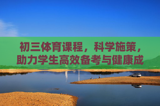 初三体育课程,科学施策,助力学生高效备考与健康成长,科学施策初三体育,助力高效备考与健康成长 初三体育课程,科学施策,助力学生高效备考与健康成长,科学施策初三体育,助力高效备考与健康成长