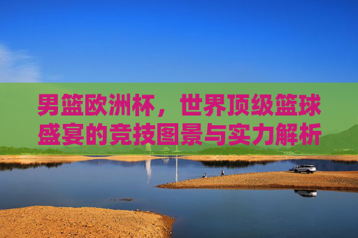 男篮欧洲杯,世界顶级篮球盛宴的竞技图景与实力解析,男篮欧洲杯,世界顶级篮球盛宴的竞技图景与实力解析 男篮欧洲杯,世界顶级篮球盛宴的竞技图景与实力解析,男篮欧洲杯,世界顶级篮球盛宴的竞技图景与实力解析