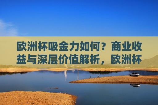 欧洲杯吸金力如何?商业收益与深层价值解析,欧洲杯吸金力,商业收益与深层价值解析 欧洲杯吸金力如何?商业收益与深层价值解析,欧洲杯吸金力,商业收益与深层价值解析