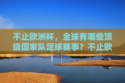 不止欧洲杯,全球有哪些顶级国家队足球赛事?不止欧洲杯,全球顶级国家队足球赛事一览 不止欧洲杯,全球有哪些顶级国家队足球赛事?不止欧洲杯,全球顶级国家队足球赛事一览