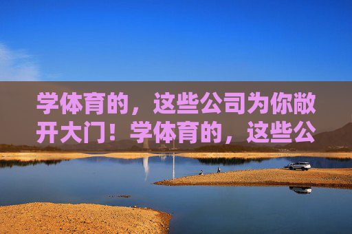 学体育的,这些公司为你敞开大门!学体育的,这些公司为你敞开大门! 学体育的,这些公司为你敞开大门!学体育的,这些公司为你敞开大门!