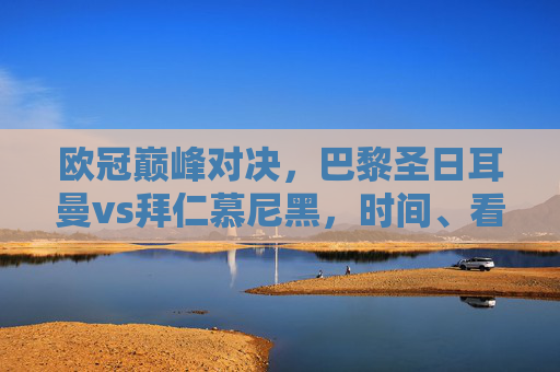 欧冠巅峰对决,巴黎圣日耳曼vs拜仁慕尼黑,时间、看点与豪门恩怨 欧冠巅峰对决,巴黎圣日耳曼vs拜仁慕尼黑,时间、看点与豪门恩怨
