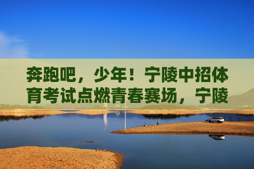 奔跑吧,少年!宁陵中招体育考试点燃青春赛场,宁陵中招体育考试,奔跑少年点燃青春赛场 奔跑吧,少年!宁陵中招体育考试点燃青春赛场,宁陵中招体育考试,奔跑少年点燃青春赛场