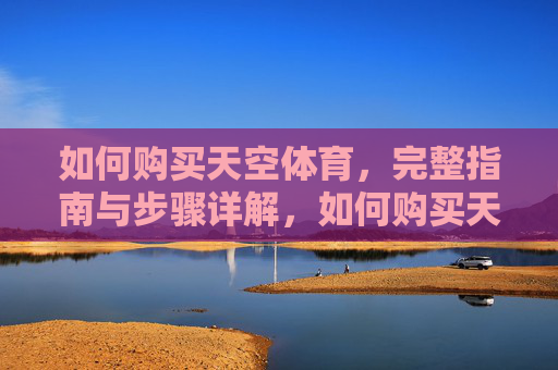 如何购买天空体育，完整指南与步骤详解，如何购买天空体育，完整指南与步骤详解