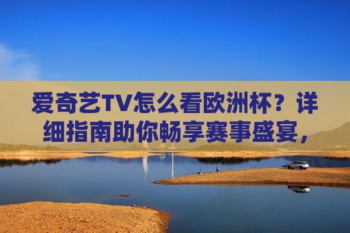 爱奇艺TV怎么看欧洲杯?详细指南助你畅享赛事盛宴,爱奇艺TV欧洲杯观看指南,畅享赛事盛宴 爱奇艺TV怎么看欧洲杯?详细指南助你畅享赛事盛宴,爱奇艺TV欧洲杯观看指南,畅享赛事盛宴