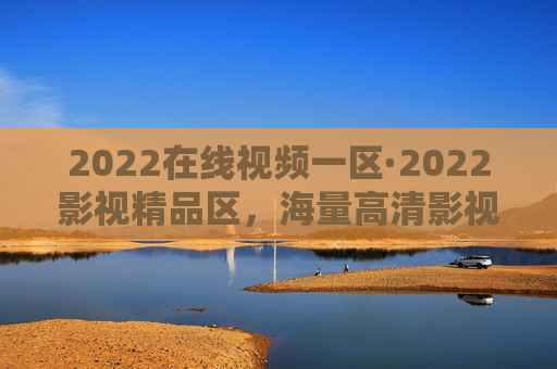 2022在线视频一区·2022影视精品区,海量高清影视资源,任你随心挑选!2022影视精品区,海量高清随心选 2022在线视频一区·2022影视精品区,海量高清影视资源,任你随心挑选!2022影视精品区,海量高清随心选
