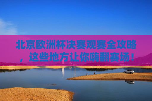 北京欧洲杯决赛观赛全攻略,这些地方让你嗨翻赛场!北京欧洲杯决赛观赛全攻略,嗨翻赛场! 北京欧洲杯决赛观赛全攻略,这些地方让你嗨翻赛场!北京欧洲杯决赛观赛全攻略,嗨翻赛场!