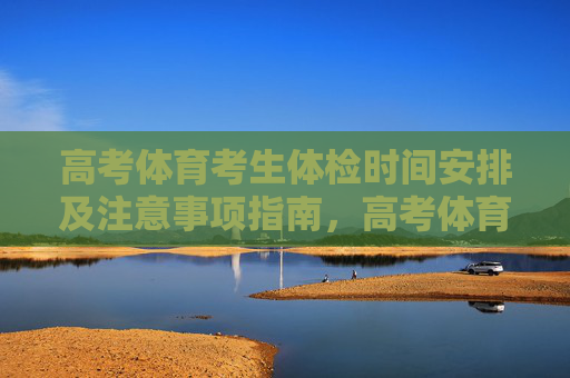 高考体育考生体检时间安排及注意事项指南，高考体育考生体检时间安排及注意事项指南