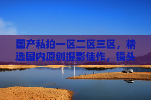 国产私拍一区二区三区,精选国内原创摄影佳作,镜头下的本土美学与时代印记,精选国产私拍,镜头下的本土美学与时代印记 国产私拍一区二区三区,精选国内原创摄影佳作,镜头下的本土美学与时代印记,精选国产私拍,镜头下的本土美学与时代印记