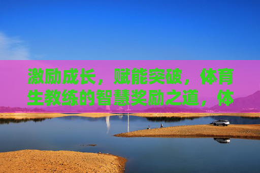 激励成长,赋能突破,体育生教练的智慧奖励之道,体育生教练的智慧奖励,激励成长与赋能突破 激励成长,赋能突破,体育生教练的智慧奖励之道,体育生教练的智慧奖励,激励成长与赋能突破