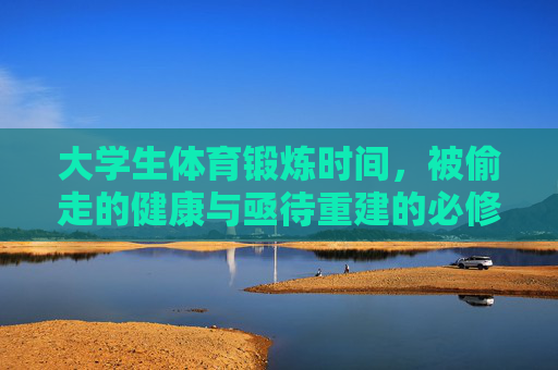 大学生体育锻炼时间,被偷走的健康与亟待重建的必修课,大学生体育锻炼,被偷走的健康与亟待重建的必修课 大学生体育锻炼时间,被偷走的健康与亟待重建的必修课,大学生体育锻炼,被偷走的健康与亟待重建的必修课