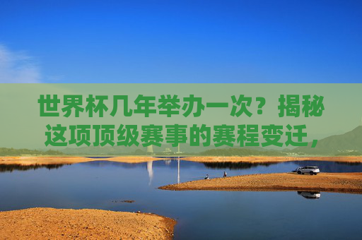 世界杯几年举办一次？揭秘这项顶级赛事的赛程变迁，世界杯几年一届？揭秘顶级足球赛事的赛程变迁